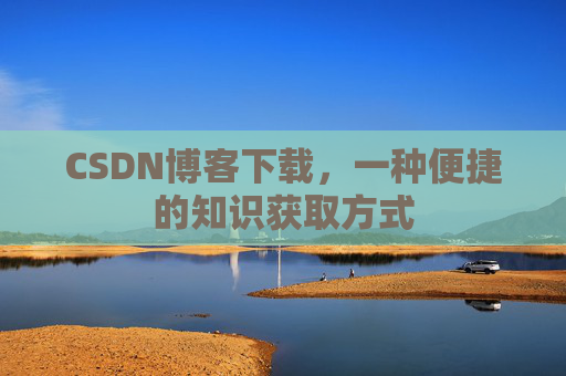 CSDN博客下载，一种便捷的知识获取方式
